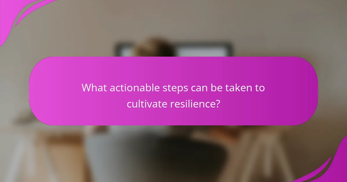 What actionable steps can be taken to cultivate resilience?
