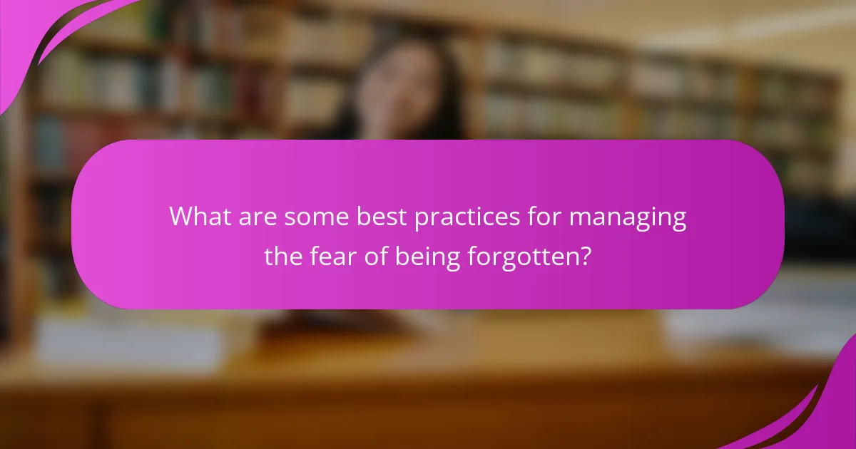What are some best practices for managing the fear of being forgotten?