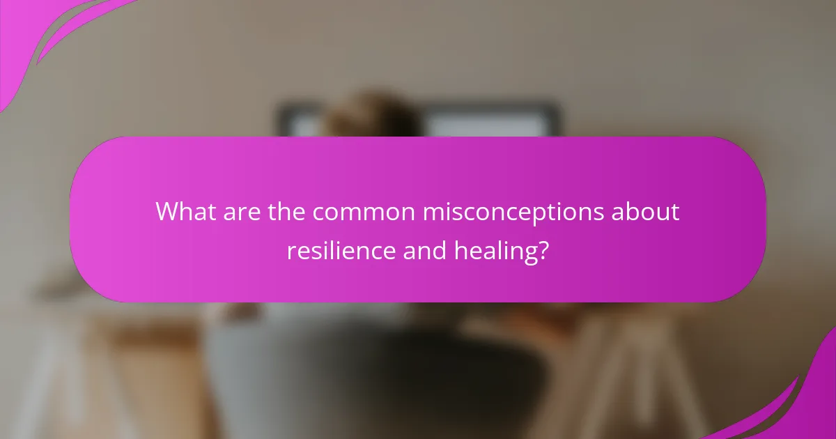 What are the common misconceptions about resilience and healing?