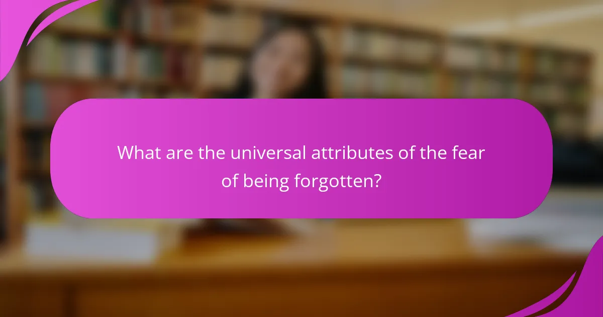 What are the universal attributes of the fear of being forgotten?