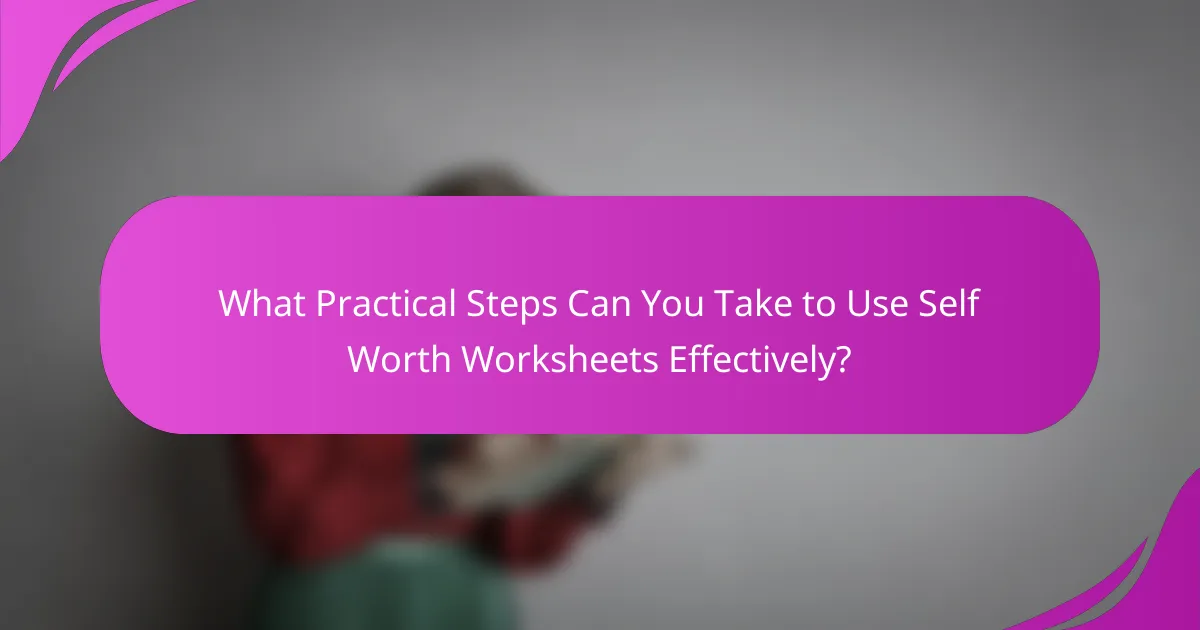 What Practical Steps Can You Take to Use Self Worth Worksheets Effectively?