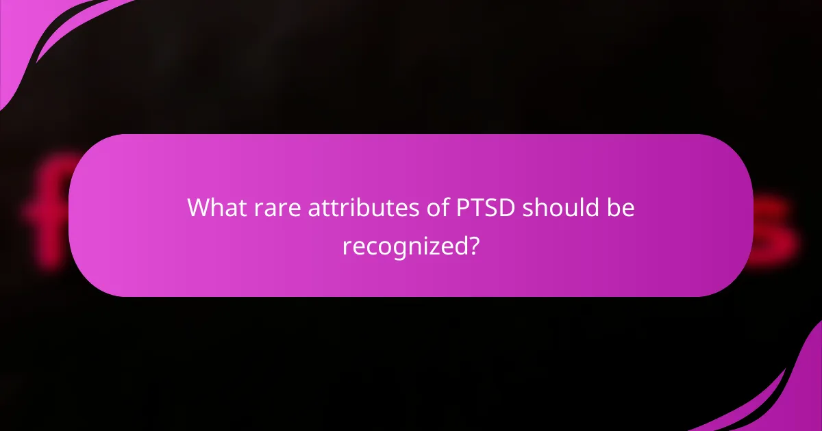 What rare attributes of PTSD should be recognized?