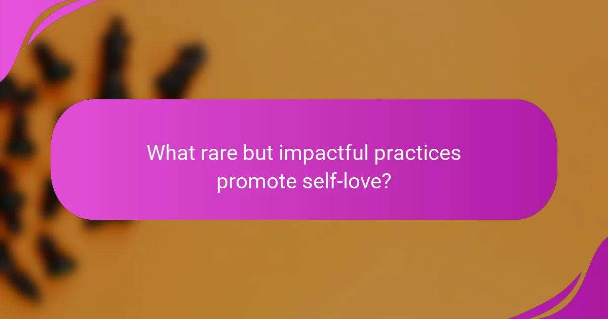 What rare but impactful practices promote self-love?