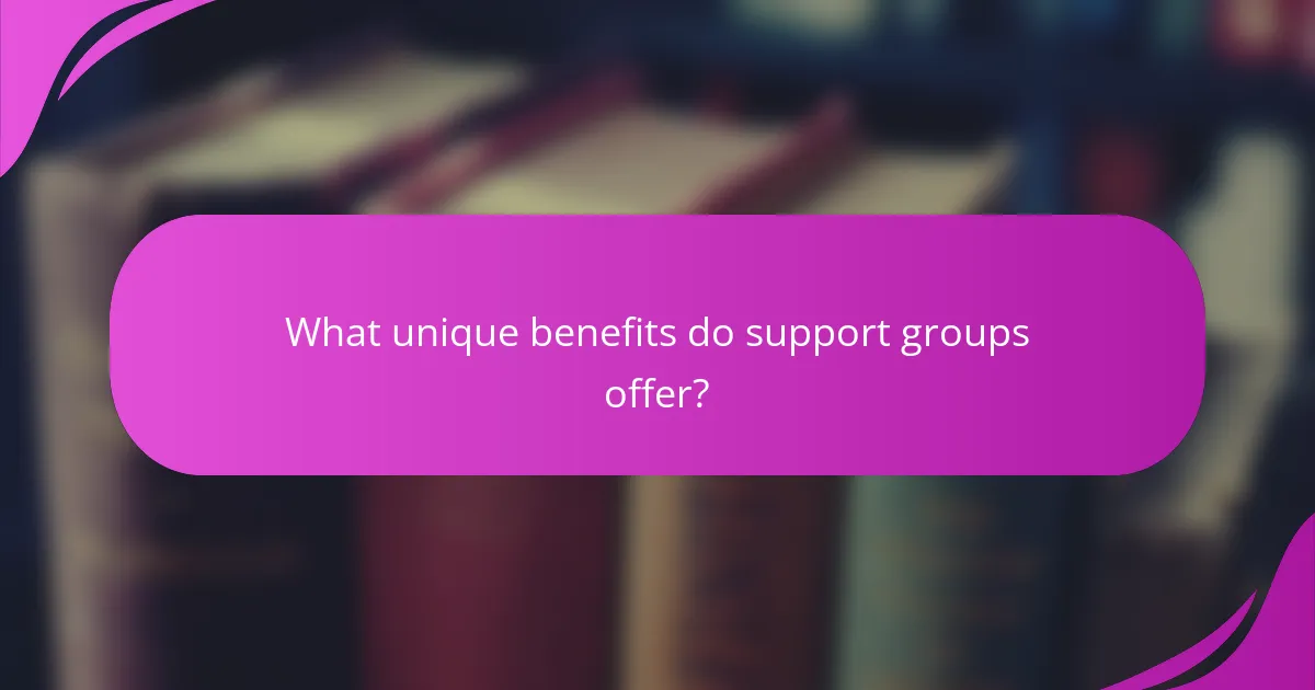 What unique benefits do support groups offer?